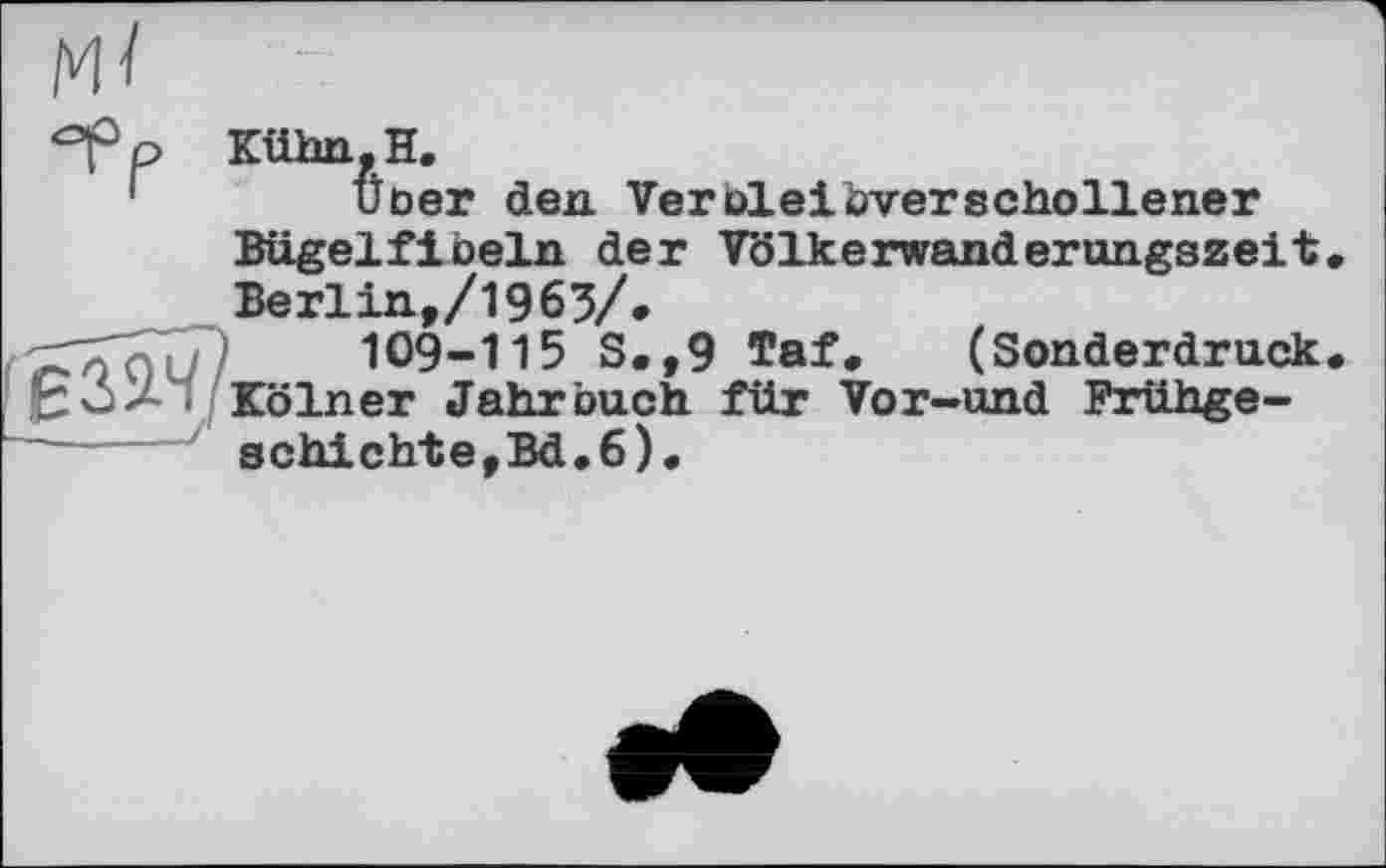 ﻿Ж
Kühn.H.
! Ucer den Veroleibverschollener
Bügelfibeln der Völkerwanderungszeit.
Berlin,/1963/*
Ю9-115 S.,9 Taf. (Sonderdruck.
Kölner Jahrbuch für Vor-und Frühge-
-----/ schichte,Bd.6).